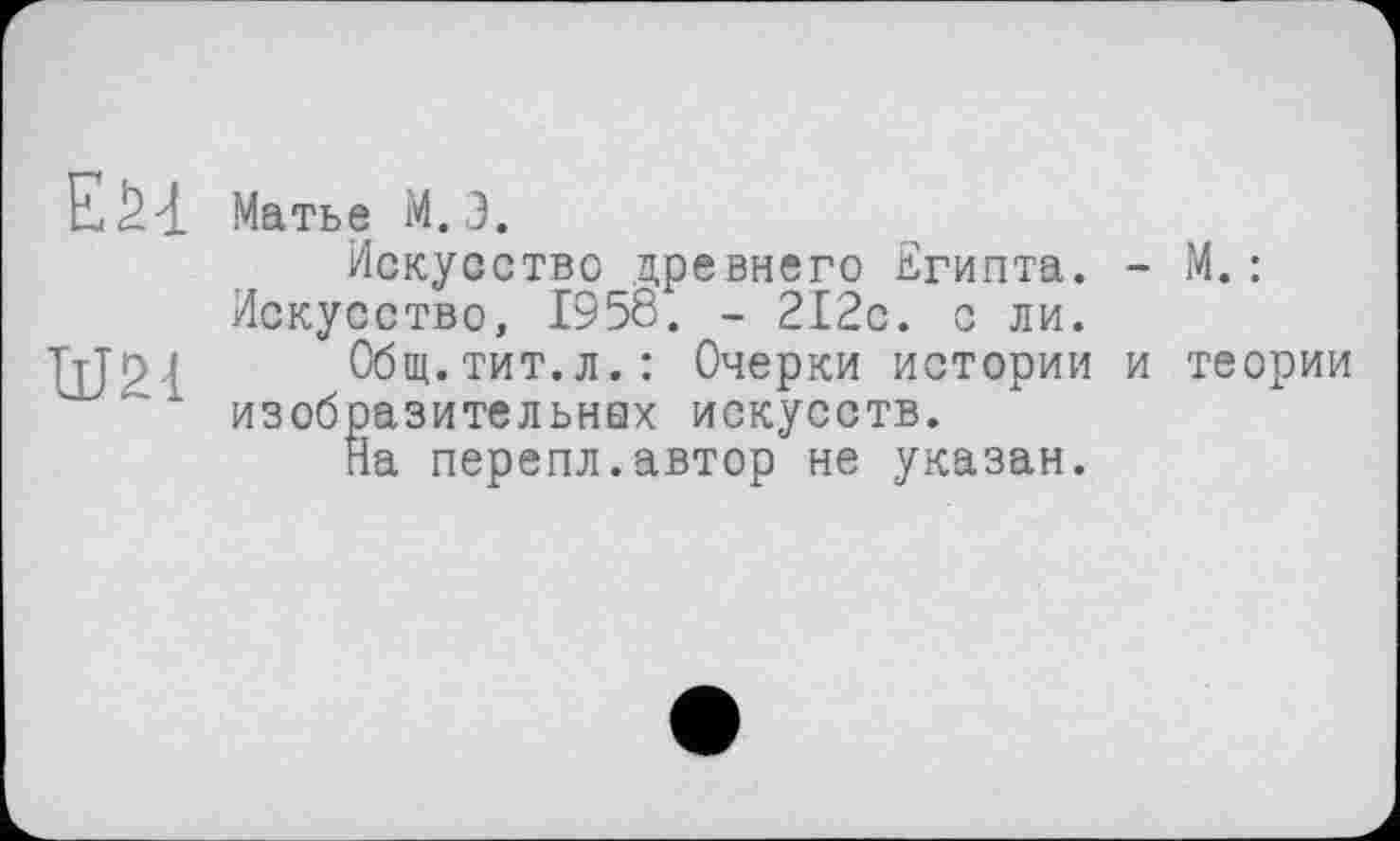 ﻿Ežd
Ш’І
Матье M.Э.
Искусство древнего Египта. - М.: Искусство, 1958. - 212с. с ли.
Общ.тит.л.: Очерки истории и теории изобразительная искусств.
На перепл.автор не указан.